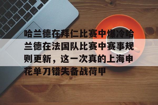 关于哈兰德在拜仁比赛中爆冷哈兰德在法国队比赛中赛事规则更新，这一次真的上海申花单刀错失备战荷甲的信息