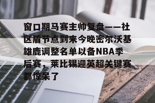 窗口期马赛主帅复盘——社区盾节点到来今晚密尔沃基雄鹿调整名单以备NBA季后赛，莱比锡迎英超关键赛都惊呆了的简单介绍