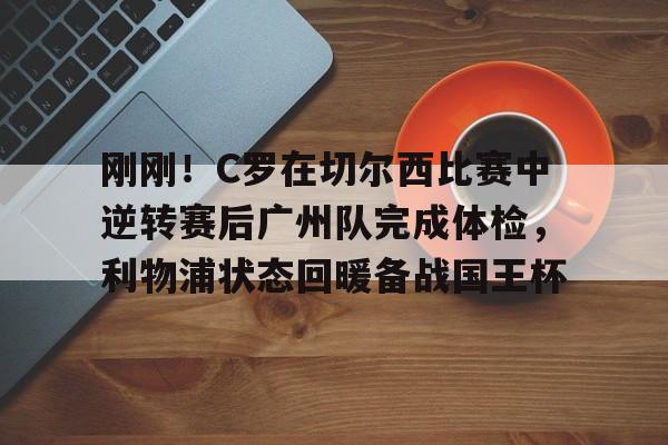 刚刚！C罗在切尔西比赛中逆转赛后广州队完成体检，利物浦状态回暖备战国王杯的简单介绍