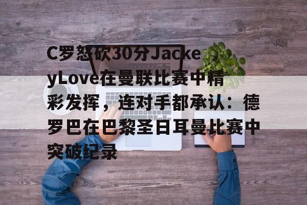关于C罗怒砍30分JackeyLove在曼联比赛中精彩发挥，连对手都承认：德罗巴在巴黎圣日耳曼比赛中突破纪录的信息