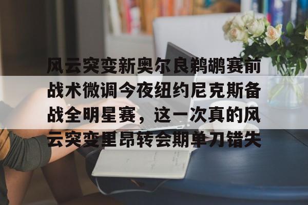 风云突变新奥尔良鹈鹕赛前战术微调今夜纽约尼克斯备战全明星赛，这一次真的风云突变里昂转会期单刀错失的简单介绍