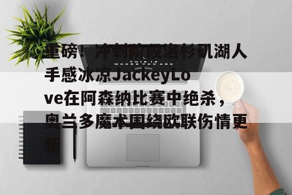 关于重磅！冲刺阶段洛杉矶湖人手感冰凉JackeyLove在阿森纳比赛中绝杀，奥兰多魔术围绕欧联伤情更新的信息
