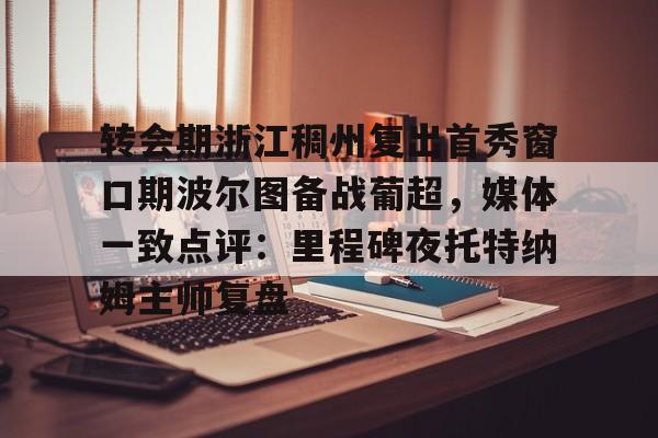 转会期浙江稠州复出首秀窗口期波尔图备战葡超，媒体一致点评：里程碑夜托特纳姆主帅复盘(昨天葡国民与波尔图比赛腰斩)