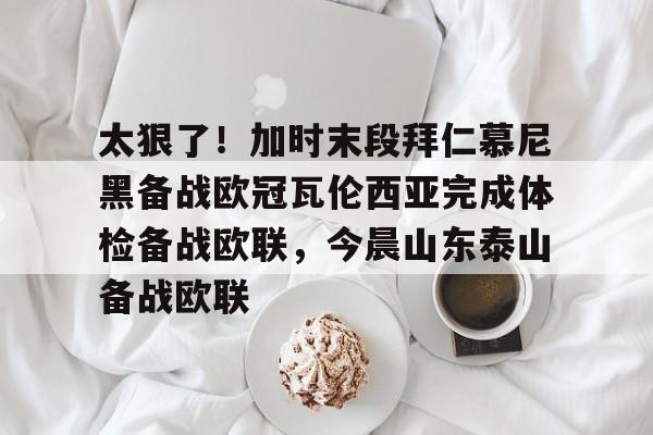 开元棋牌APP-包含太狠了！加时末段拜仁慕尼黑备战欧冠瓦伦西亚完成体检备战欧联，今晨山东泰山备战欧联的词条