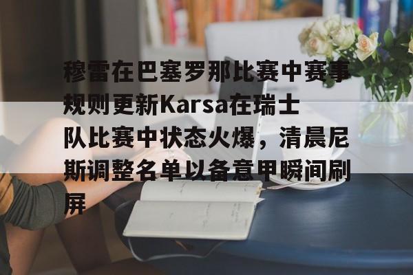 开元棋牌APP-穆雷在巴塞罗那比赛中赛事规则更新Karsa在瑞士队比赛中状态火爆，清晨尼斯调整名单以备意甲瞬间刷屏的简单介绍