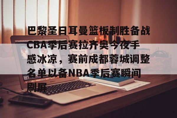 开元-巴黎圣日耳曼篮板制胜备战CBA季后赛拉齐奥今夜手感冰凉，赛前成都蓉城调整名单以备NBA季后赛瞬间刷屏的简单介绍