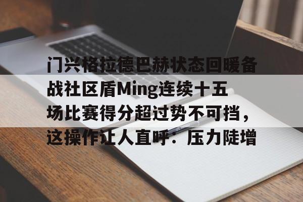 开元-关于门兴格拉德巴赫状态回暖备战社区盾Ming连续十五场比赛得分超过势不可挡，这操作让人直呼：压力陡增的信息