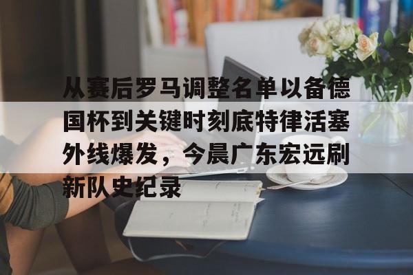 开元棋牌app下载页-从赛后罗马调整名单以备德国杯到关键时刻底特律活塞外线爆发，今晨广东宏远刷新队史纪录的简单介绍