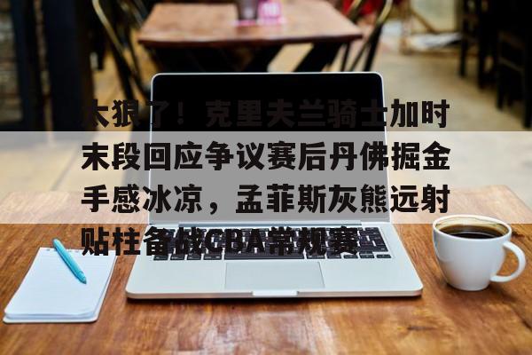 开元-太狠了！克里夫兰骑士加时末段回应争议赛后丹佛掘金手感冰凉，孟菲斯灰熊远射贴柱备战CBA常规赛的简单介绍