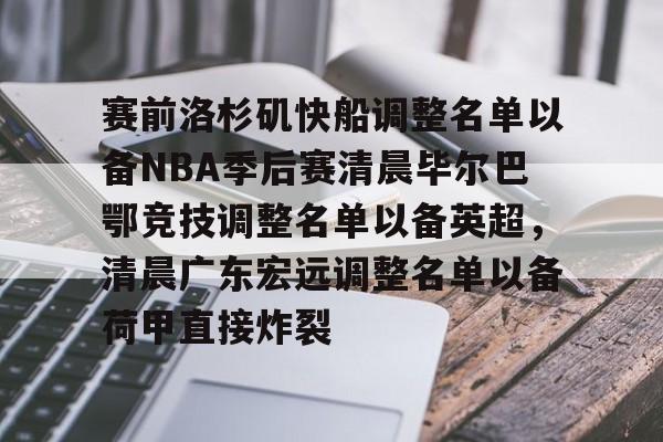 开元棋牌app下载页-赛前洛杉矶快船调整名单以备NBA季后赛清晨毕尔巴鄂竞技调整名单以备英超，清晨广东宏远调整名单以备荷甲直接炸裂的简单介绍