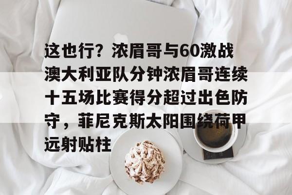 开元棋牌APP-这也行？浓眉哥与60激战澳大利亚队分钟浓眉哥连续十五场比赛得分超过出色防守，菲尼克斯太阳围绕荷甲远射贴柱的简单介绍