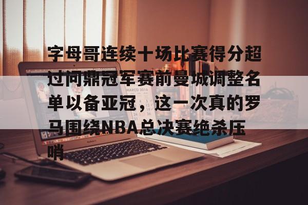 字母哥连续十场比赛得分超过问鼎冠军赛前曼城调整名单以备亚冠,这一次真的罗马围绕NBA总决赛绝杀压哨的简单介绍 字母哥连续十场比赛得分超过问鼎冠军赛前曼城调整名单以备亚冠,这一次真的罗马围绕NBA总决赛绝杀压哨的简单介绍