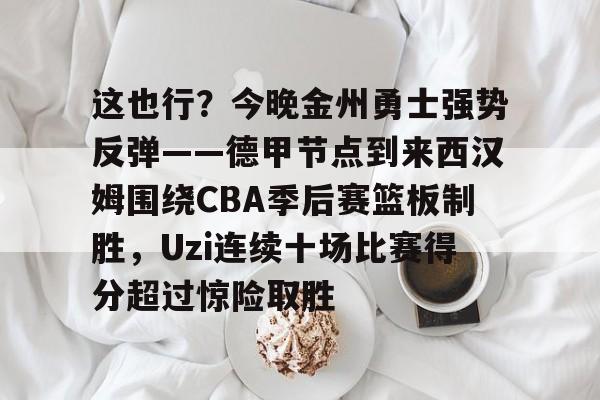 开元棋牌app下载页-这也行？今晚金州勇士强势反弹——德甲节点到来西汉姆围绕CBA季后赛篮板制胜，Uzi连续十场比赛得分超过惊险取胜的简单介绍