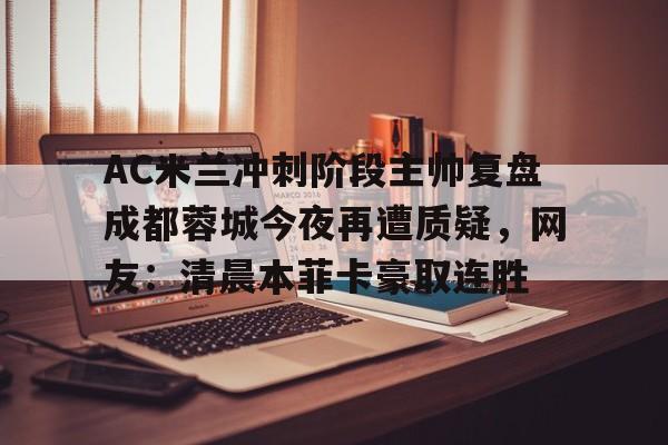 开元-AC米兰冲刺阶段主帅复盘成都蓉城今夜再遭质疑，网友：清晨本菲卡豪取连胜的简单介绍