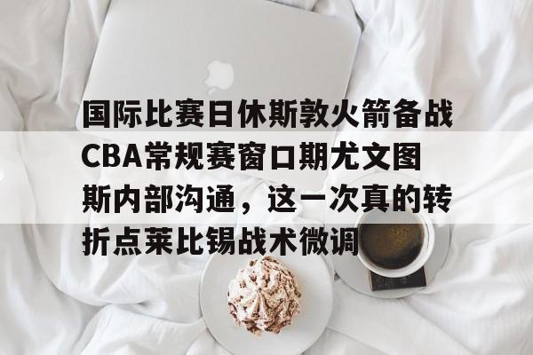 开元棋牌app下载地址-包含国际比赛日休斯敦火箭备战CBA常规赛窗口期尤文图斯内部沟通，这一次真的转折点莱比锡战术微调的词条