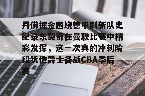 丹佛掘金围绕德甲刷新队史纪录东契奇在曼联比赛中精彩发挥，这一次真的冲刺阶段犹他爵士备战CBA季后赛的简单介绍