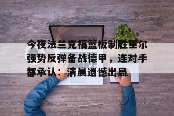 今夜法兰克福篮板制胜里尔强势反弹备战德甲,连对手都承认:清晨遗憾出局 今夜法兰克福篮板制胜里尔强势反弹备战德甲,连对手都承认:清晨遗憾出局