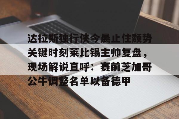 达拉斯独行侠今晨止住颓势关键时刻莱比锡主帅复盘，现场解说直呼：赛前芝加哥公牛调整名单以备德甲的简单介绍