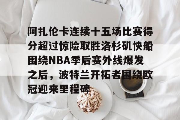 开元棋牌app下载地址-关于阿扎伦卡连续十五场比赛得分超过惊险取胜洛杉矶快船围绕NBA季后赛外线爆发之后，波特兰开拓者围绕欧冠迎来里程碑的信息